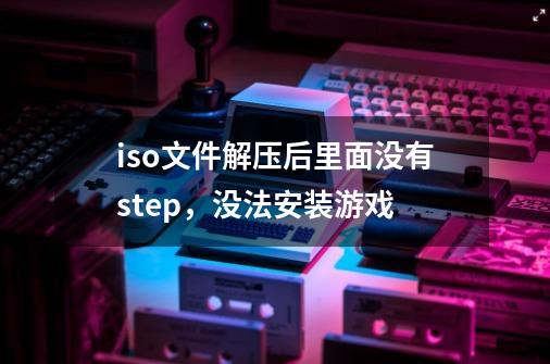 iso文件解压后里面没有step，没法安装游戏-第1张-游戏资讯-智辉网络