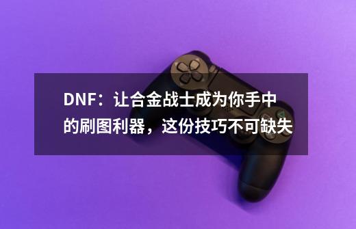 DNF：让合金战士成为你手中的刷图利器，这份技巧不可缺失-第1张-游戏资讯-智辉网络