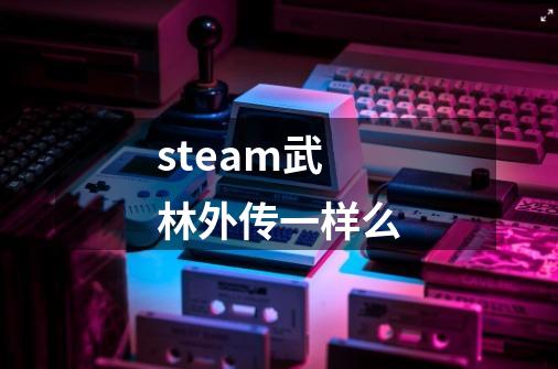 steam武林外传一样么-第1张-游戏资讯-智辉网络