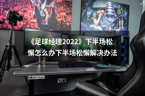 《足球经理2022》下半场松懈怎么办下半场松懈解决办法-第1张-游戏资讯-智辉网络