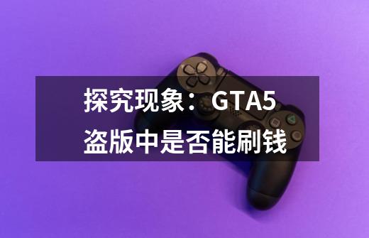 探究现象：GTA5盗版中是否能刷钱-第1张-游戏资讯-智辉网络