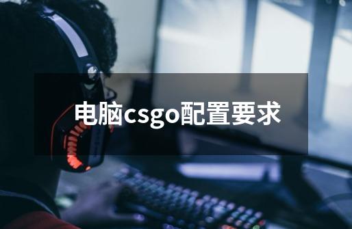 电脑csgo配置要求-第1张-游戏资讯-智辉网络