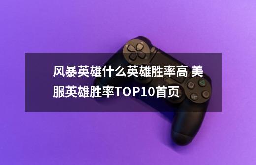 风暴英雄什么英雄胜率高 美服英雄胜率TOP10首页-第1张-游戏资讯-智辉网络