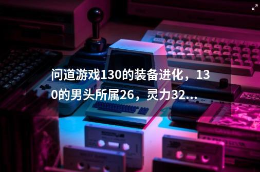 问道游戏130的装备进化，130的男头所属26，灵力32，敏捷32，粉所属20，绿攻击技能降低消耗9%，进化1级那些-第1张-游戏资讯-智辉网络