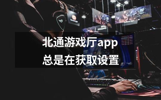 北通游戏厅app总是在获取设置-第1张-游戏资讯-智辉网络