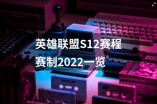 英雄联盟S12赛程赛制2022一览-第1张-游戏资讯-智辉网络