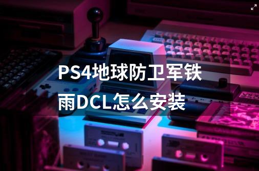 PS4地球防卫军铁雨DCL怎么安装-第1张-游戏资讯-智辉网络