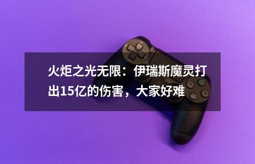 火炬之光无限：伊瑞斯魔灵打出15亿的伤害，大家好难-第1张-游戏资讯-智辉网络