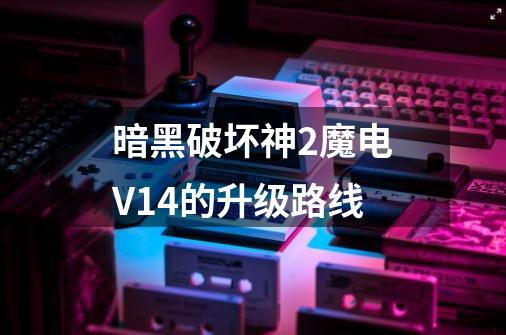 暗黑破坏神2魔电V14的升级路线-第1张-游戏资讯-智辉网络