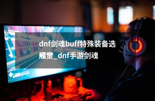 dnf剑魂buff特殊装备选哪个_dnf手游剑魂
欣赏-第1张-游戏资讯-智辉网络