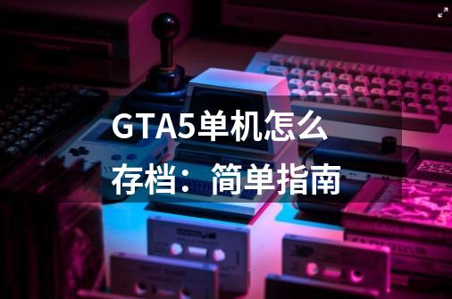 GTA5单机怎么存档：简单指南-第1张-游戏资讯-智辉网络