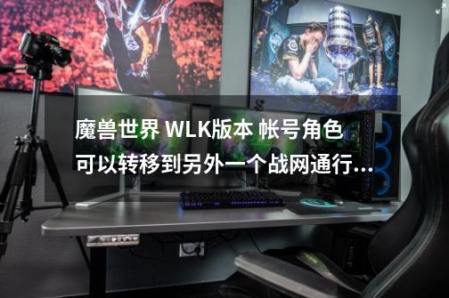 魔兽世界 WLK版本 帐号角色可以转移到另外一个战网通行证上吗-第1张-游戏资讯-智辉网络