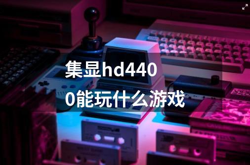 集显hd4400能玩什么游戏-第1张-游戏资讯-智辉网络