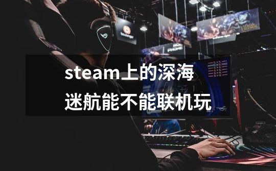 steam上的深海迷航能不能联机玩-第1张-游戏资讯-智辉网络