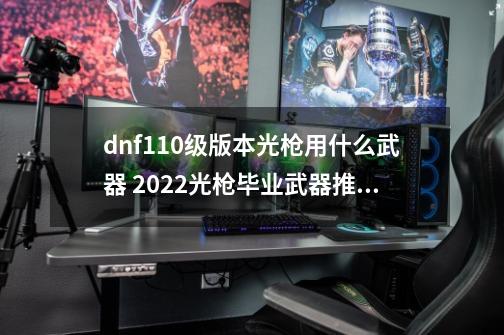 dnf110级版本光枪用什么武器 2022光枪毕业武器推荐-第1张-游戏资讯-智辉网络