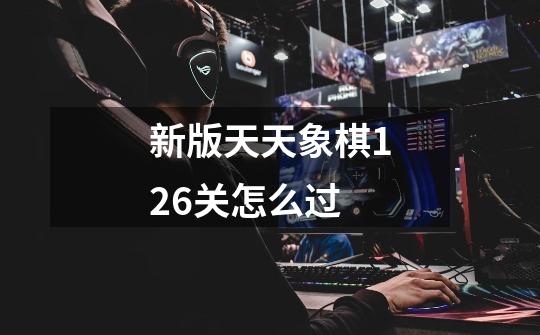 新版天天象棋126关怎么过-第1张-游戏资讯-智辉网络