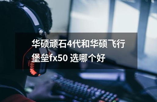 华硕顽石4代和华硕飞行堡垒fx50 选哪个好-第1张-游戏资讯-智辉网络