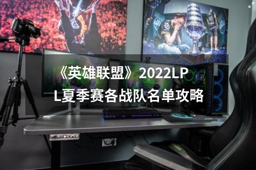 《英雄联盟》2022LPL夏季赛各战队名单攻略-第1张-游戏资讯-智辉网络