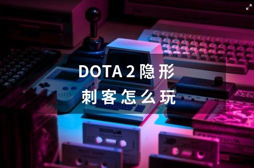 DOTA 2 隐 形 刺 客 怎 么 玩-第1张-游戏资讯-智辉网络