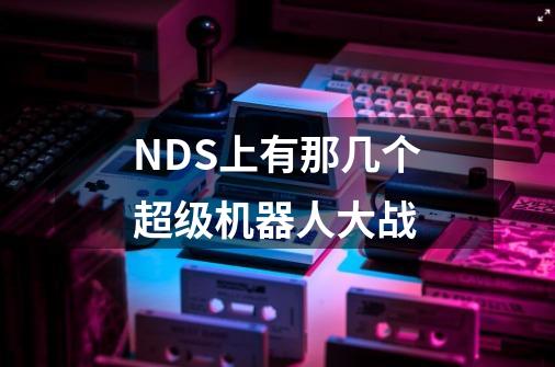 NDS上有那几个超级机器人大战-第1张-游戏资讯-智辉网络