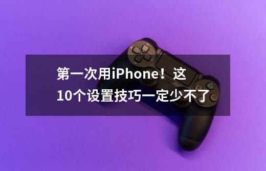 第一次用iPhone！这10个设置技巧一定少不了-第1张-游戏资讯-智辉网络