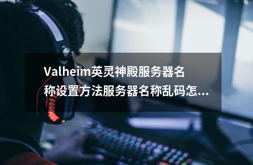 Valheim英灵神殿服务器名称设置方法服务器名称乱码怎么办-第1张-游戏资讯-智辉网络