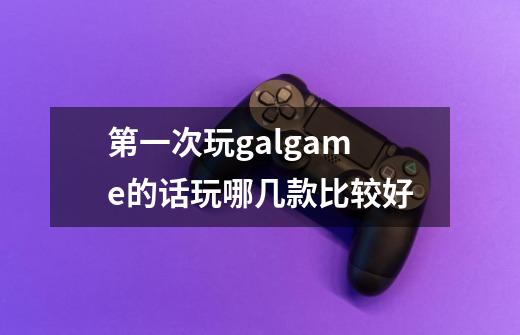 第一次玩galgame的话玩哪几款比较好-第1张-游戏资讯-智辉网络