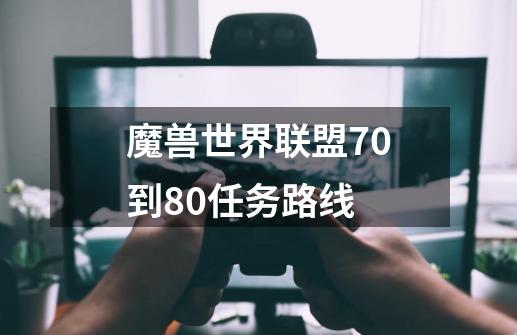 魔兽世界联盟70到80任务路线-第1张-游戏资讯-智辉网络