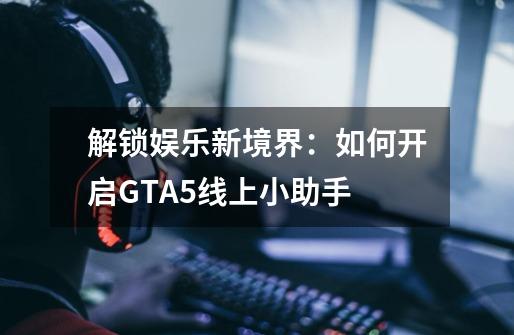 解锁娱乐新境界：如何开启GTA5线上小助手-第1张-游戏资讯-智辉网络