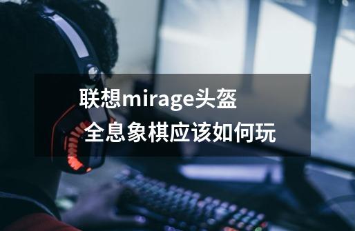 联想mirage头盔  全息象棋应该如何玩-第1张-游戏资讯-智辉网络