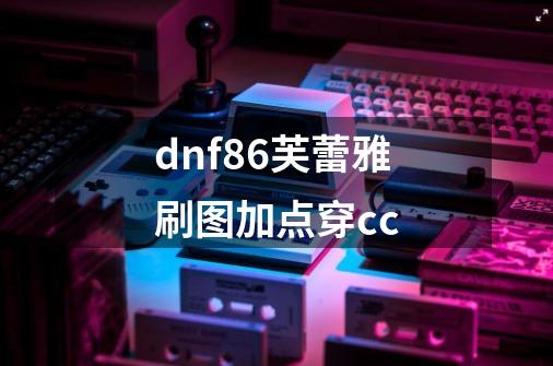 dnf86芙蕾雅刷图加点穿cc-第1张-游戏资讯-智辉网络