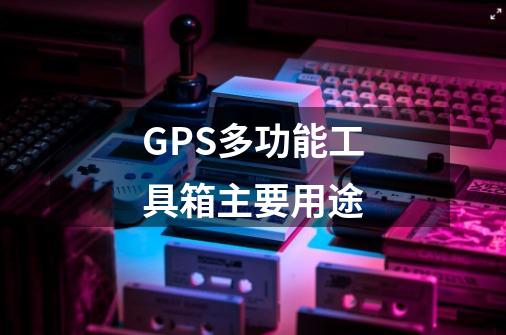 GPS多功能工具箱主要用途-第1张-游戏资讯-智辉网络