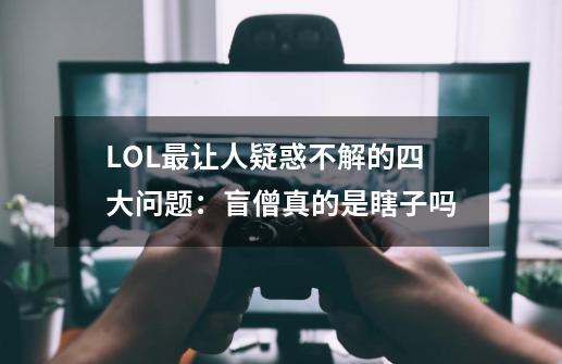 LOL最让人疑惑不解的四大问题：盲僧真的是瞎子吗-第1张-游戏资讯-智辉网络