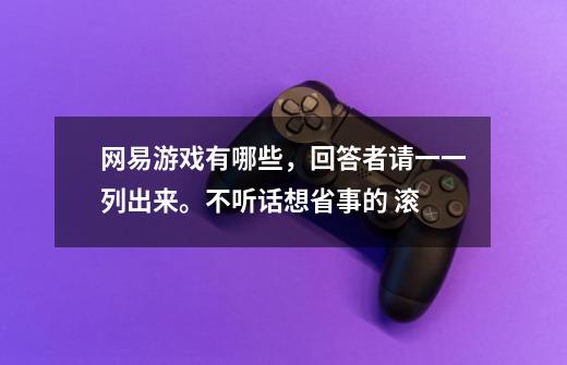 网易游戏有哪些，回答者请一一列出来。不听话想省事的 滚-第1张-游戏资讯-智辉网络