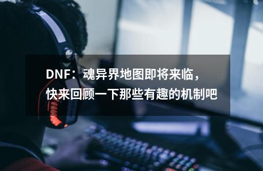 DNF：魂异界地图即将来临，快来回顾一下那些有趣的机制吧-第1张-游戏资讯-智辉网络