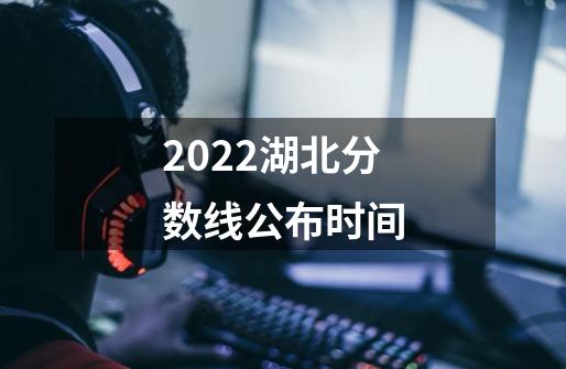 2022湖北分数线公布时间-第1张-游戏资讯-智辉网络