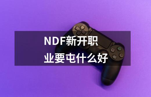 NDF新开职业要屯什么好-第1张-游戏资讯-智辉网络