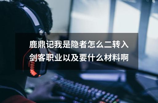 鹿鼎记我是隐者怎么二转入剑客职业以及要什么材料啊-第1张-游戏资讯-智辉网络