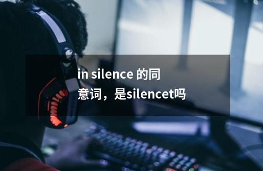 in silence 的同意词，是silencet吗-第1张-游戏资讯-智辉网络