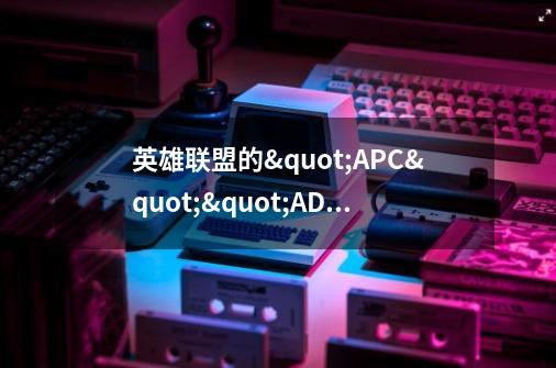 英雄联盟的"APC""ADC"是什么意思-第1张-游戏资讯-智辉网络