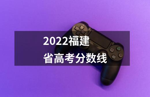 2022福建省高考分数线-第1张-游戏资讯-智辉网络