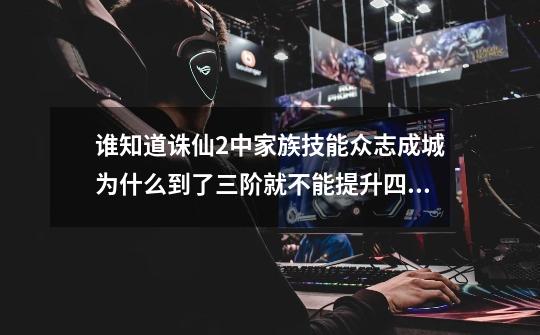 谁知道诛仙2中家族技能众志成城为什么到了三阶就不能提升四阶了 我还没飞升-第1张-游戏资讯-智辉网络