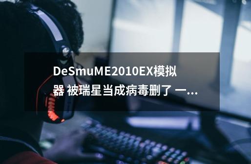 DeSmuME2010EX模拟器 被瑞星当成病毒删了 一解压就被删 怎么办啊-第1张-游戏资讯-智辉网络