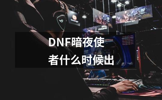 DNF暗夜使者什么时候出-第1张-游戏资讯-智辉网络