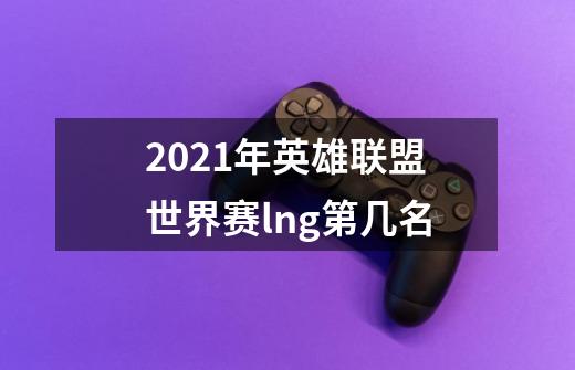 2021年英雄联盟世界赛lng第几名-第1张-游戏资讯-智辉网络