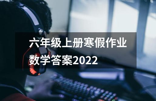 六年级上册寒假作业数学答案2022-第1张-游戏资讯-智辉网络