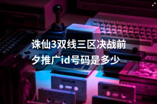 诛仙3双线三区决战前夕推广id号码是多少-第1张-游戏资讯-智辉网络