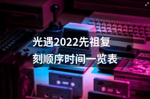 光遇2022先祖复刻顺序时间一览表-第1张-游戏资讯-智辉网络