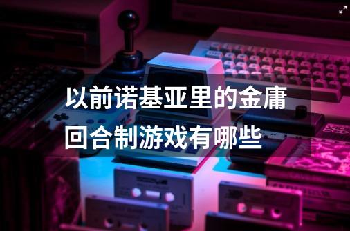 以前诺基亚里的金庸回合制游戏有哪些-第1张-游戏资讯-智辉网络