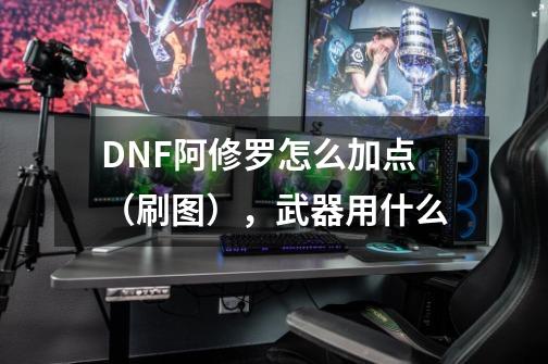 DNF阿修罗怎么加点（刷图），武器用什么-第1张-游戏资讯-智辉网络